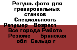 Ретушь фото для гравировальных станков › Специальность ­ Ретушер › Возраст ­ 40 - Все города Работа » Резюме   . Брянская обл.,Сельцо г.